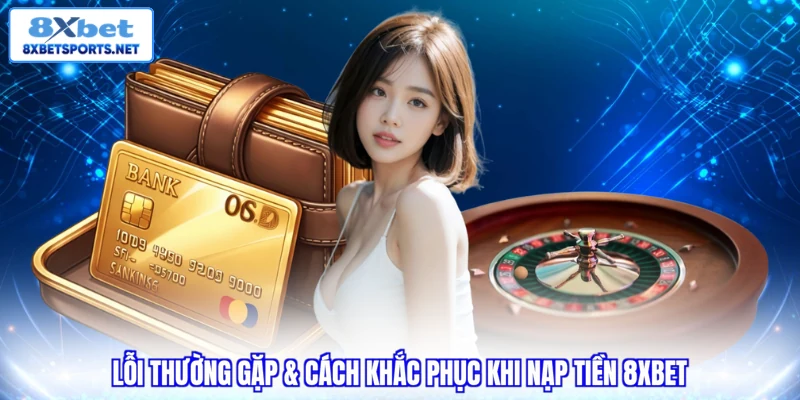 Lỗi thường gặp & cách khắc phục khi nạp tiền 8XBET